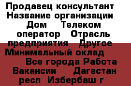 Продавец-консультант › Название организации ­ Дом.ru Телеком-оператор › Отрасль предприятия ­ Другое › Минимальный оклад ­ 25 000 - Все города Работа » Вакансии   . Дагестан респ.,Избербаш г.